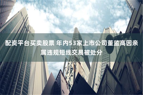 配资平台买卖股票 年内53家上市公司董监高因亲属违规短线交易被处分