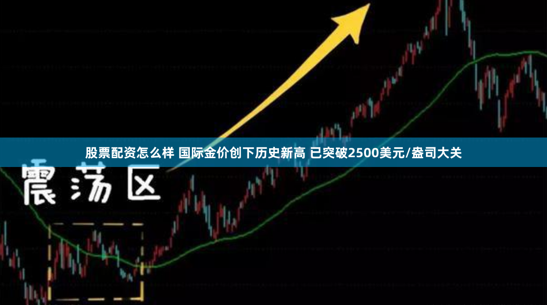 股票配资怎么样 国际金价创下历史新高 已突破2500美元/盎司大关