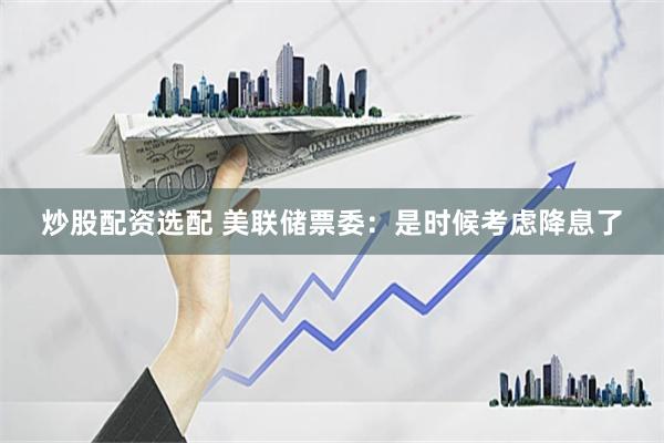 炒股配资选配 美联储票委：是时候考虑降息了