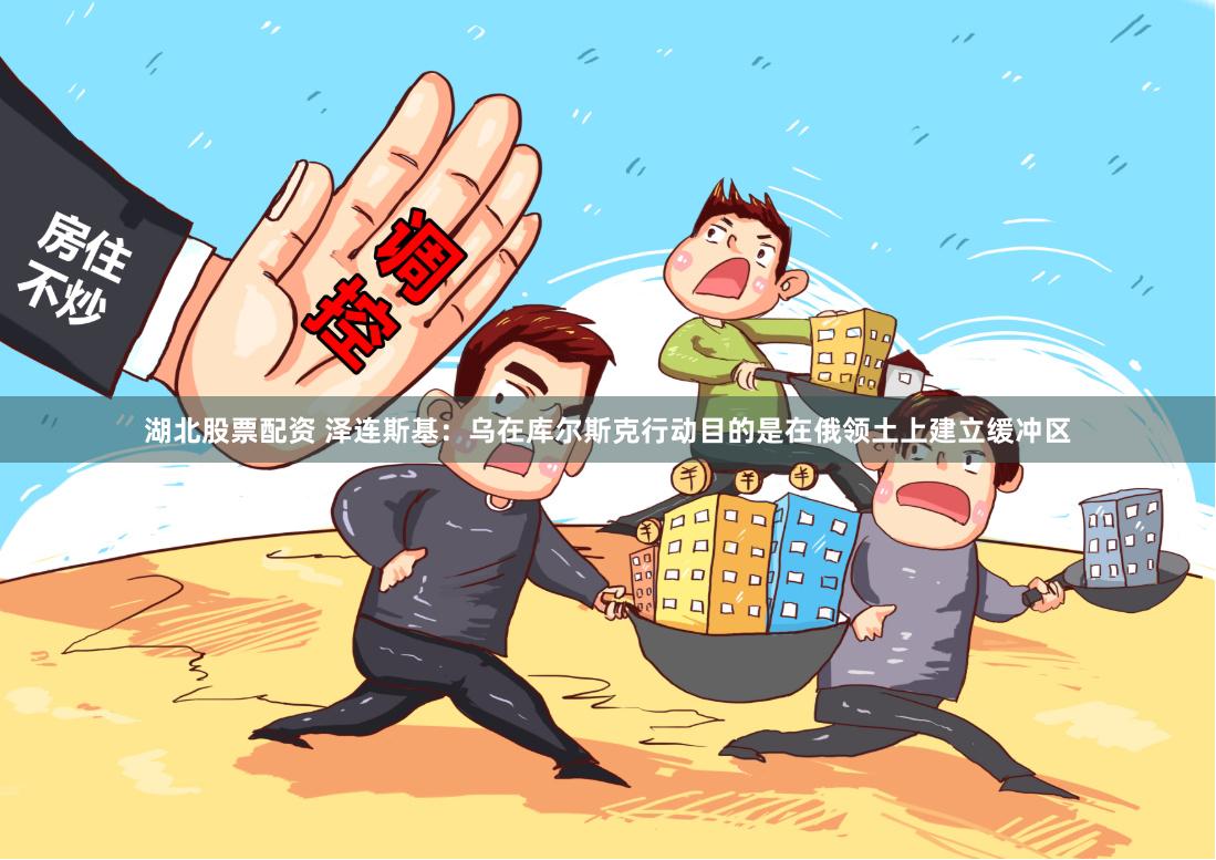 湖北股票配资 泽连斯基：乌在库尔斯克行动目的是在俄领土上建立缓冲区