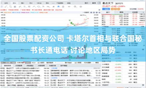 全国股票配资公司 卡塔尔首相与联合国秘书长通电话 讨论地区局势