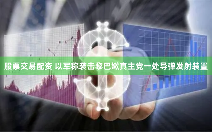 股票交易配资 以军称袭击黎巴嫩真主党一处导弹发射装置