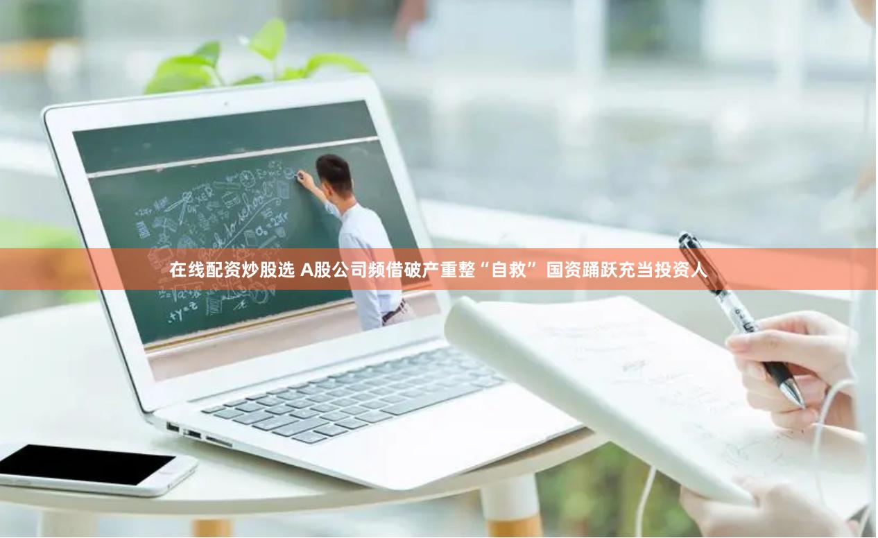 在线配资炒股选 A股公司频借破产重整“自救” 国资踊跃充当投资人