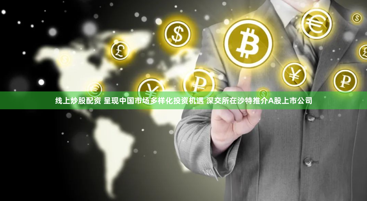 线上炒股配资 呈现中国市场多样化投资机遇 深交所在沙特推介A股上市公司