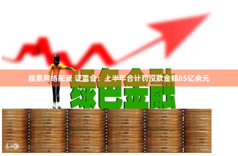 股票网络配资 证监会：上半年合计罚没款金额85亿余元