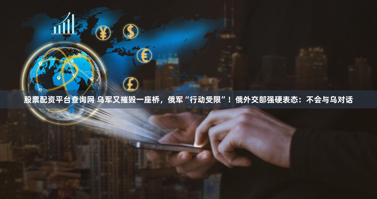 股票配资平台查询网 乌军又摧毁一座桥，俄军“行动受限”！俄外交部强硬表态：不会与乌对话