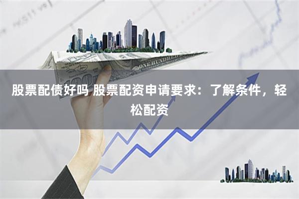 股票配债好吗 股票配资申请要求：了解条件，轻松配资