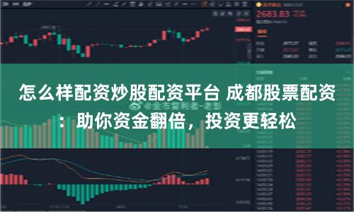 怎么样配资炒股配资平台 成都股票配资：助你资金翻倍，投资更轻松