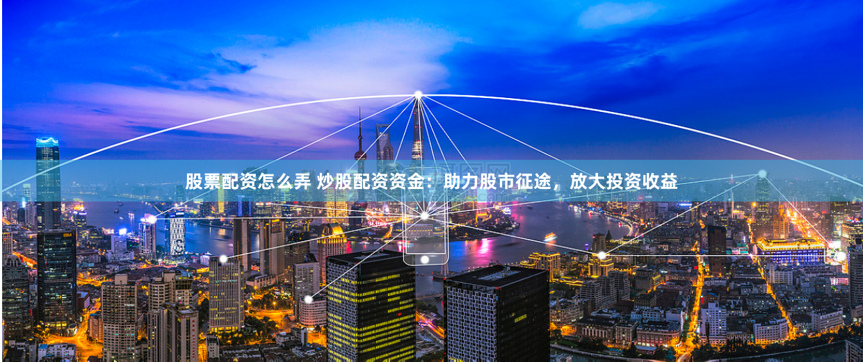 股票配资怎么弄 炒股配资资金：助力股市征途，放大投资收益