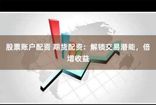 股票账户配资 期货配资：解锁交易潜能，倍增收益