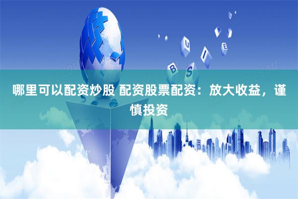哪里可以配资炒股 配资股票配资：放大收益，谨慎投资