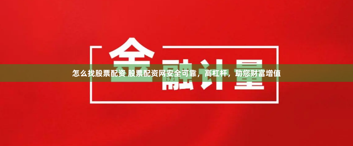 怎么找股票配资 股票配资网安全可靠，高杠杆，助您财富增值