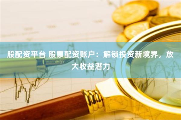 股配资平台 股票配资账户：解锁投资新境界，放大收益潜力