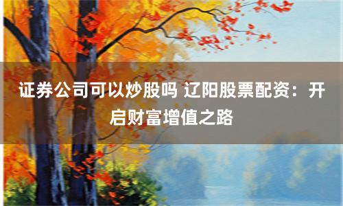 证券公司可以炒股吗 辽阳股票配资：开启财富增值之路