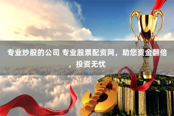 专业炒股的公司 专业股票配资网，助您资金翻倍，投资无忧