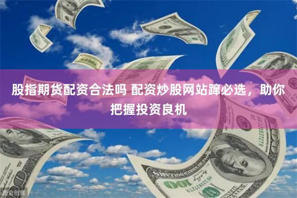 股指期货配资合法吗 配资炒股网站蹿必选，助你把握投资良机