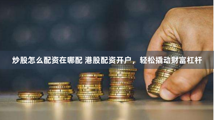 炒股怎么配资在哪配 港股配资开户，轻松撬动财富杠杆