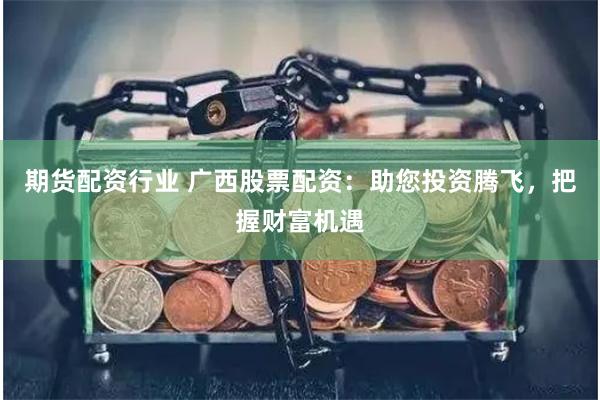 期货配资行业 广西股票配资：助您投资腾飞，把握财富机遇