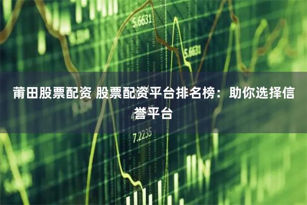 莆田股票配资 股票配资平台排名榜：助你选择信誉平台