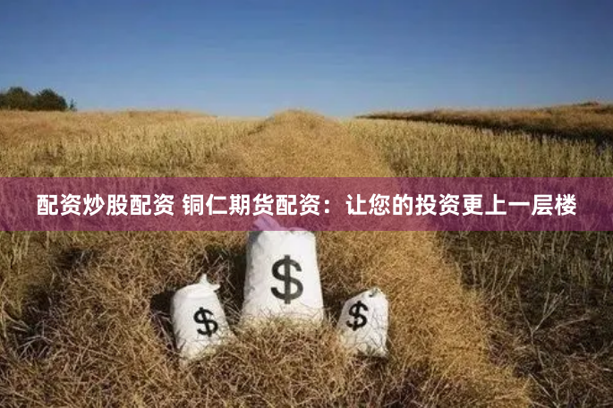 配资炒股配资 铜仁期货配资：让您的投资更上一层楼