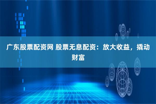 广东股票配资网 股票无息配资：放大收益，撬动财富