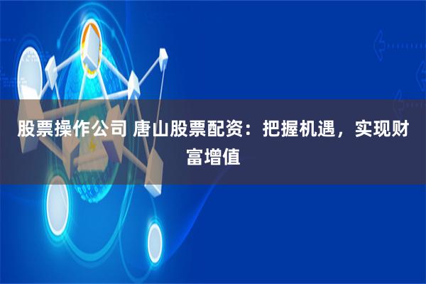 股票操作公司 唐山股票配资：把握机遇，实现财富增值