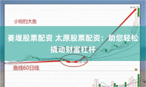 姜堰股票配资 太原股票配资：助您轻松撬动财富杠杆