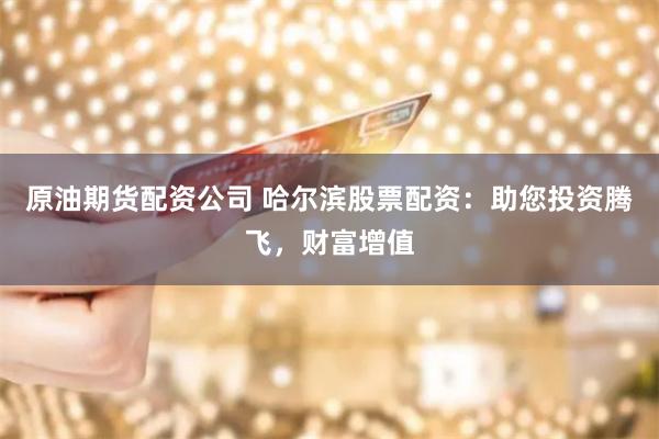 原油期货配资公司 哈尔滨股票配资：助您投资腾飞，财富增值