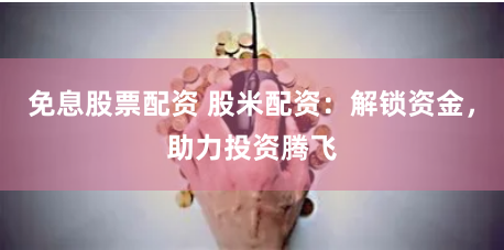 免息股票配资 股米配资：解锁资金，助力投资腾飞