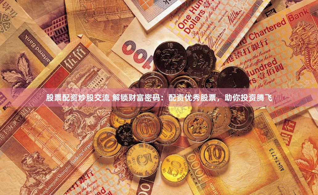 股票配资炒股交流 解锁财富密码：配资优秀股票，助你投资腾飞
