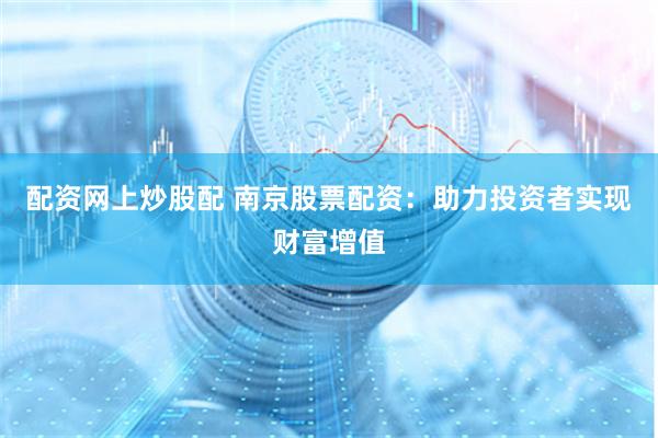 配资网上炒股配 南京股票配资：助力投资者实现财富增值