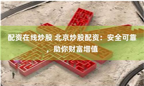 配资在线炒股 北京炒股配资：安全可靠，助你财富增值