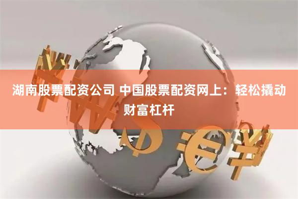 湖南股票配资公司 中国股票配资网上：轻松撬动财富杠杆