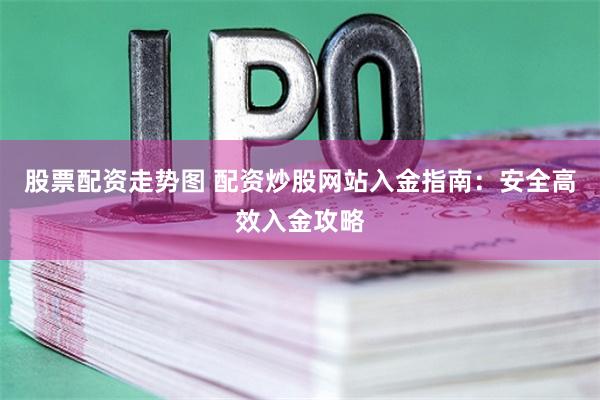 股票配资走势图 配资炒股网站入金指南：安全高效入金攻略