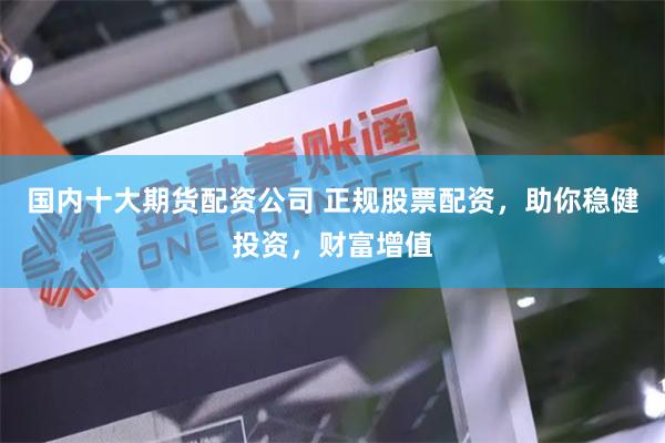 国内十大期货配资公司 正规股票配资，助你稳健投资，财富增值