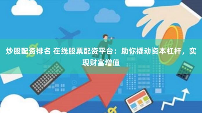 炒股配资排名 在线股票配资平台：助你撬动资本杠杆，实现财富增值