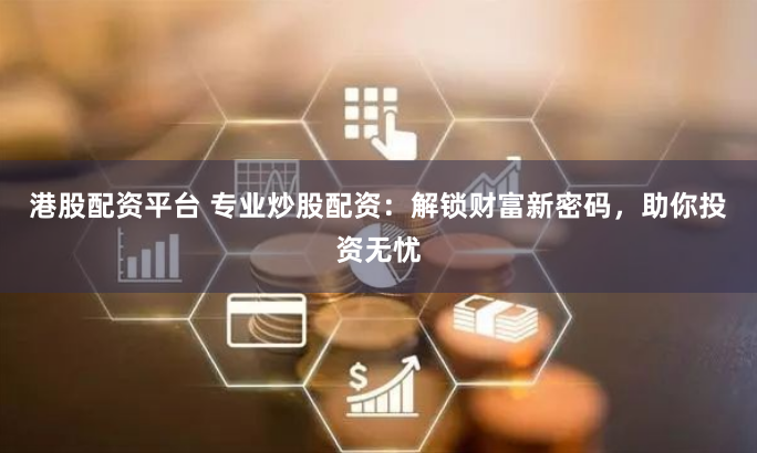 港股配资平台 专业炒股配资：解锁财富新密码，助你投资无忧