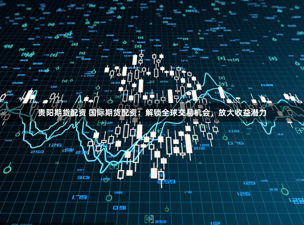 贵阳期货配资 国际期货配资：解锁全球交易机会，放大收益潜力