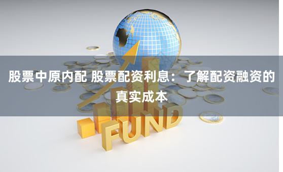 股票中原内配 股票配资利息：了解配资融资的真实成本