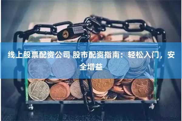 线上股票配资公司 股市配资指南：轻松入门，安全增益