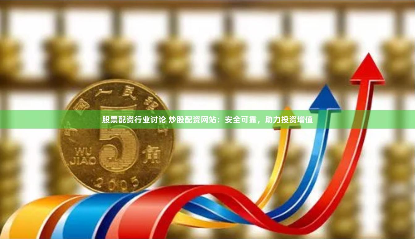 股票配资行业讨论 炒股配资网站：安全可靠，助力投资增值