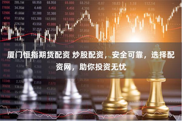 厦门恒指期货配资 炒股配资，安全可靠，选择配资网，助你投资无忧