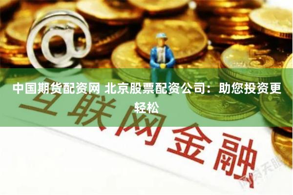 中国期货配资网 北京股票配资公司：助您投资更轻松