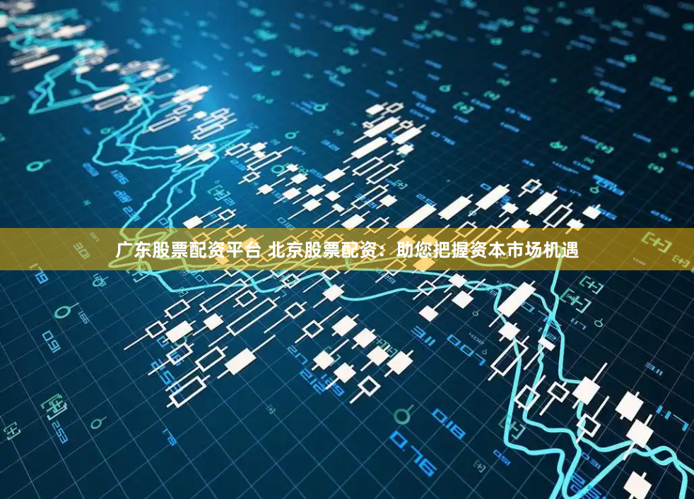 广东股票配资平台 北京股票配资：助您把握资本市场机遇