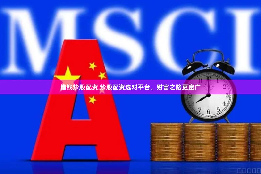 借钱炒股配资 炒股配资选对平台，财富之路更宽广