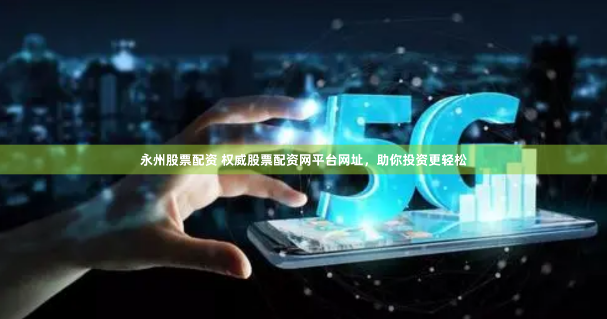 永州股票配资 权威股票配资网平台网址，助你投资更轻松