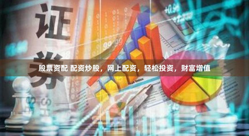 股票资配 配资炒股，网上配资，轻松投资，财富增值