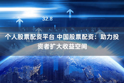 个人股票配资平台 中国股票配资：助力投资者扩大收益空间