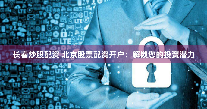 长春炒股配资 北京股票配资开户：解锁您的投资潜力