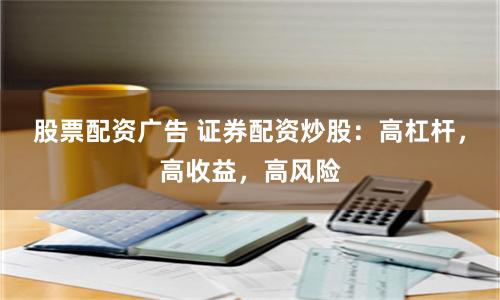 股票配资广告 证券配资炒股:高杠杆,高收益,高风险
